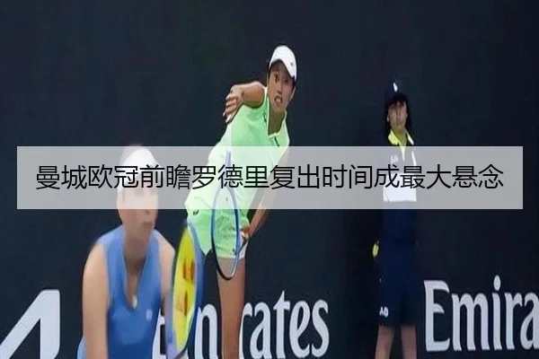 曼城欧冠前瞻罗德里复出时间成最大悬念